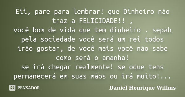 Eii, pare para lembrar! que Dinheiro não traz a FELICIDADE!! , você bom de vida que tem dinheiro . sepah pela sociedade você será um rei todos irão gostar, de v... Frase de Daniel Henrique Willms.