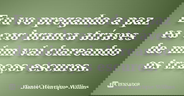 Eu vo pregando a paz ea cor branca atráves de mim vai clareando os traços escuros.... Frase de Daniel Henrique Willms.