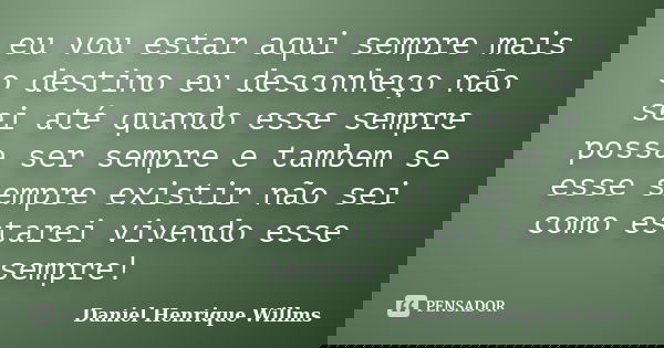 eu vou estar aqui sempre mais o destino eu desconheço não sei até quando esse sempre possa ser sempre e tambem se esse sempre existir não sei como estarei viven... Frase de Daniel Henrique Willms.
