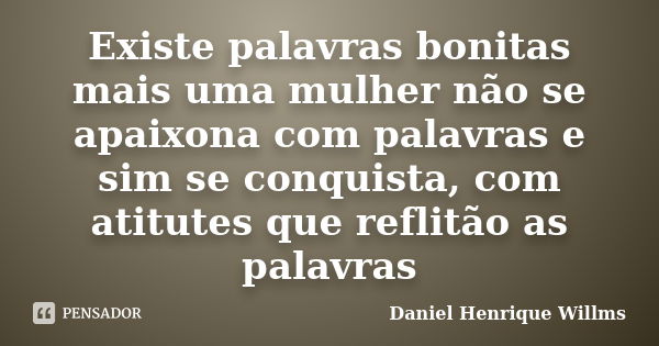 Existe palavras bonitas mais uma mulher não se apaixona com palavras e sim se conquista, com atitutes que reflitão as palavras... Frase de Daniel Henrique Willms.