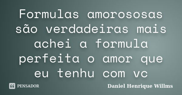 Formulas amorososas são verdadeiras mais achei a formula perfeita o amor que eu tenhu com vc... Frase de Daniel Henrique Willms.