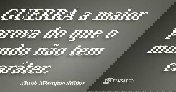 GUERRA a maior prova do que o mundo não tem caráter.... Frase de Daniel Henrique Willms.