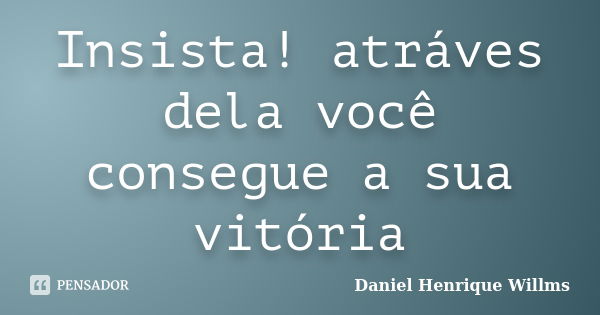 Insista! atráves dela você consegue a sua vitória... Frase de Daniel Henrique Willms.