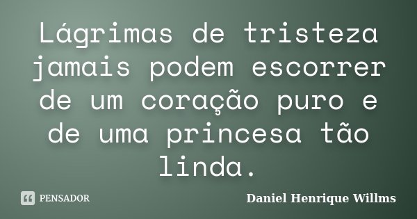 Lágrimas de tristeza jamais podem escorrer de um coração puro e de uma princesa tão linda.... Frase de Daniel Henrique Willms.