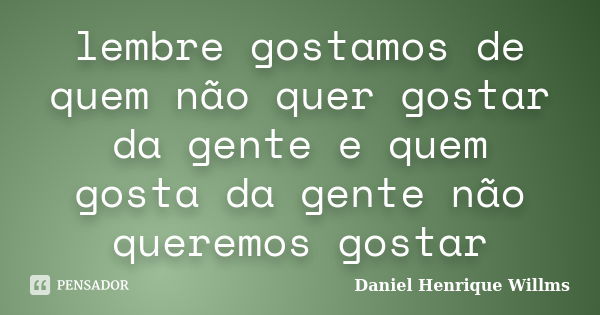 lembre gostamos de quem não quer gostar da gente e quem gosta da gente não queremos gostar... Frase de Daniel Henrique Willms.