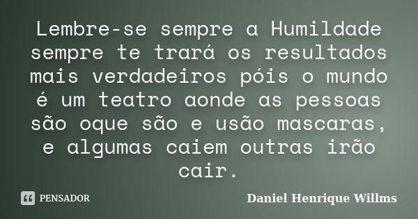 Lembre-se sempre a Humildade sempre te trará os resultados mais verdadeiros póis o mundo é um teatro aonde as pessoas são oque são e usão mascaras, e algumas ca... Frase de Daniel Henrique Willms.