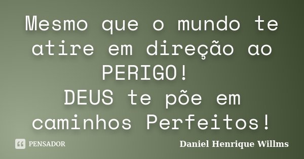 Mesmo que o mundo te atire em direção ao PERIGO! DEUS te põe em caminhos Perfeitos!... Frase de Daniel Henrique Willms.