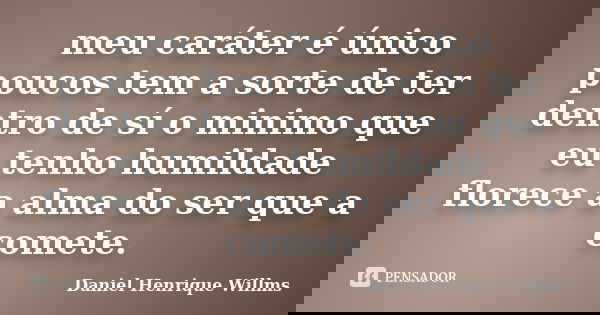 meu caráter é único poucos tem a sorte de ter dentro de sí o minimo que eu tenho humildade florece a alma do ser que a comete.... Frase de Daniel Henrique Willms.