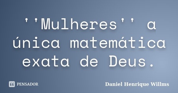 ''Mulheres'' a única matemática exata de Deus.... Frase de Daniel Henrique Willms.