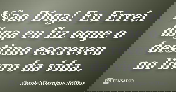 Não Diga! Eu Errei diga eu fiz oque o destino escreveu no livro da vida.... Frase de Daniel Henrique Willms.
