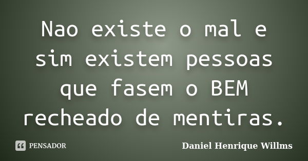 Nao existe o mal e sim existem pessoas que fasem o BEM recheado de mentiras.... Frase de Daniel Henrique Willms.