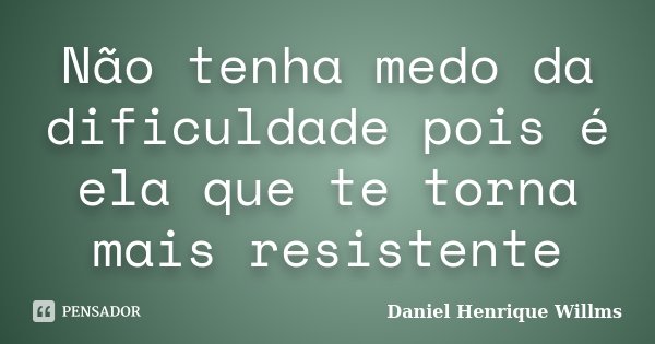 Não tenha medo da dificuldade pois é ela que te torna mais resistente... Frase de Daniel Henrique Willms.