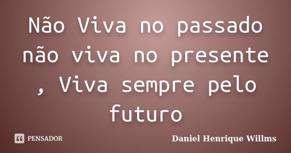 Não Viva no passado não viva no presente , Viva sempre pelo futuro... Frase de Daniel Henrique Willms.