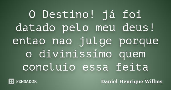 O Destino! já foi datado pelo meu deus! entao nao julge porque o divinissímo quem concluio essa feita... Frase de Daniel Henrique Willms.