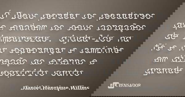 Ó Deus perdoa os pecadores que enchem os seus corações de impurezas. ajuda-lós na fé e na esperança e caminhe em direção ao eterno e grande espirito santo... Frase de Daniel Henrique Willms.