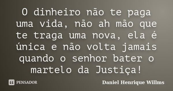 O dinheiro não te paga uma vida, não ah mão que te traga uma nova, ela é única e não volta jamais quando o senhor bater o martelo da Justiça!... Frase de Daniel Henrique Willms.