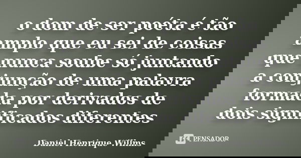 o dom de ser poéta é tão amplo que eu sei de coisas que nunca soube só juntando a conjunção de uma palavra formada por derivados de dois significados diferentes... Frase de Daniel Henrique Willms.