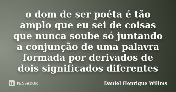 o dom de ser poéta é tão amplo que eu sei de coisas que nunca soube só juntando a conjunção de uma palavra formada por derivados de dois significados diferentes... Frase de Daniel Henrique Willms.