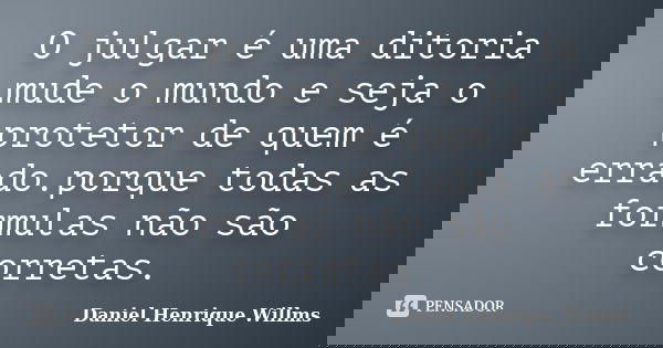 O julgar é uma ditoria mude o mundo e seja o protetor de quem é errado.porque todas as formulas não são corretas.... Frase de Daniel Henrique Willms.