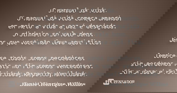 O manual da vida. O manual da vida começa amando. em meio a vida a paz é desejada. o dinheiro só vale bens. bens que você não leva aqui fica. lembre-se todos so... Frase de Daniel Henrique Willms.