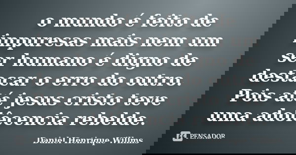 o mundo é feito de inpuresas mais nem um ser humano é digno de destacar o erro do outro. Pois até jesus cristo teve uma adolêcencia rebelde.... Frase de Daniel Henrique Willms.