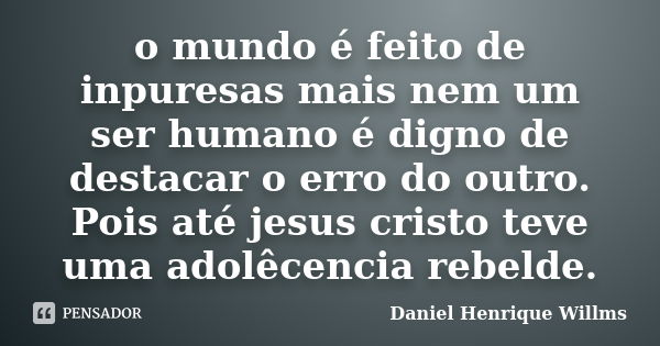 o mundo é feito de inpuresas mais nem um ser humano é digno de destacar o erro do outro. Pois até jesus cristo teve uma adolêcencia rebelde.... Frase de Daniel Henrique Willms.