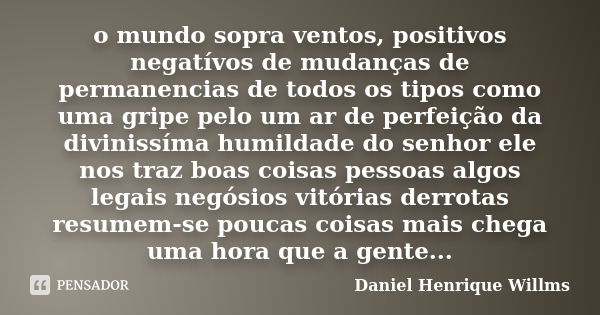 o mundo sopra ventos, positivos negatívos de mudanças de permanencias de todos os tipos como uma gripe pelo um ar de perfeição da divinissíma humildade do senho... Frase de Daniel Henrique Willms.