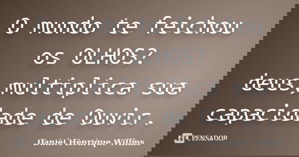 O mundo te feichou os OLHOS? deus,multiplica sua capacidade de Ouvir.... Frase de Daniel Henrique Willms.