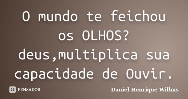 O mundo te feichou os OLHOS? deus,multiplica sua capacidade de Ouvir.... Frase de Daniel Henrique Willms.