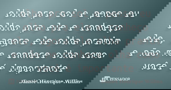 olha pro sol e pense eu olho pra ele e conheço ele, agora ele olha pramim e não me conhece olha como você é importante... Frase de Daniel Henrique Willms.