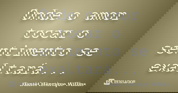 Onde o amor tocar o sentimento se exaltará...... Frase de Daniel Henrique Willms.