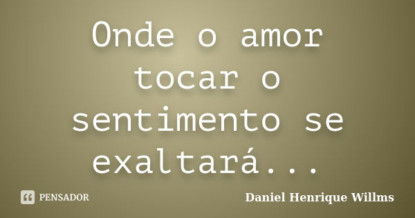 Onde o amor tocar o sentimento se exaltará...... Frase de Daniel Henrique Willms.