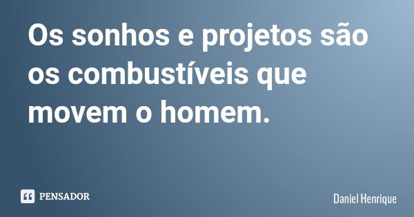 Os sonhos e projetos são os combustíveis que movem o homem.... Frase de Daniel Henrique.