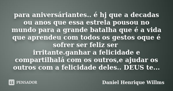 para aniversáriantes.. é hj que a decadas ou anos que essa estrela pousou no mundo para a grande batalha que é a vida que aprendeu com todos os gestos oque é so... Frase de Daniel Henrique Willms.