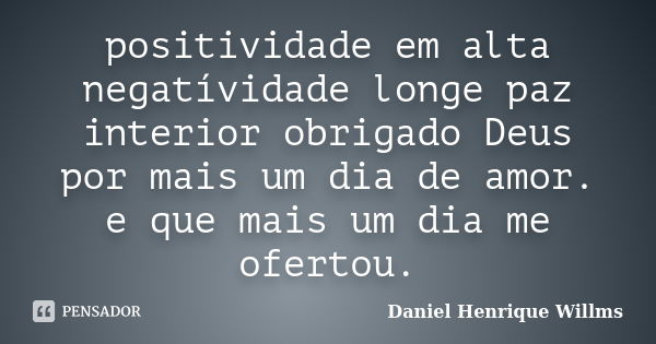 positividade em alta negatívidade longe paz interior obrigado Deus por mais um dia de amor. e que mais um dia me ofertou.... Frase de Daniel Henrique Willms.