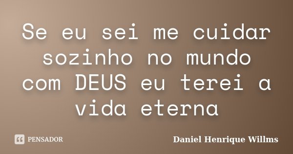 Se eu sei me cuidar sozinho no mundo com DEUS eu terei a vida eterna... Frase de Daniel Henrique Willms.
