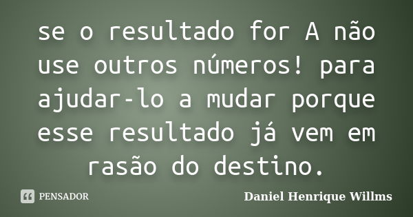 se o resultado for A não use outros números! para ajudar-lo a mudar porque esse resultado já vem em rasão do destino.... Frase de Daniel Henrique Willms.