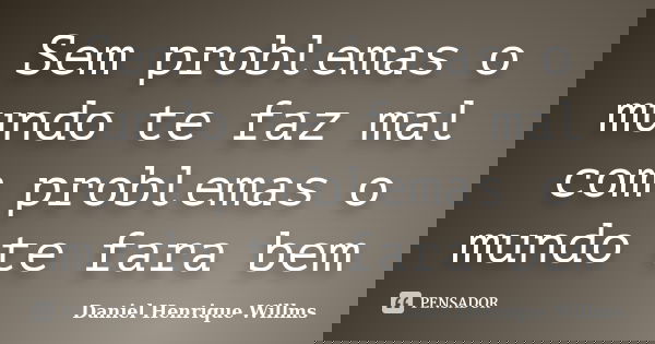 Sem problemas o mundo te faz mal com problemas o mundo te fara bem... Frase de Daniel Henrique Willms.