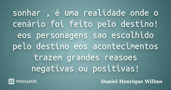 sonhar , é uma realidade onde o cenário foi feito pelo destino! eos personagens sao escolhido pelo destino eos acontecimentos trazem grandes reasoes negatívas o... Frase de Daniel Henrique Willms.