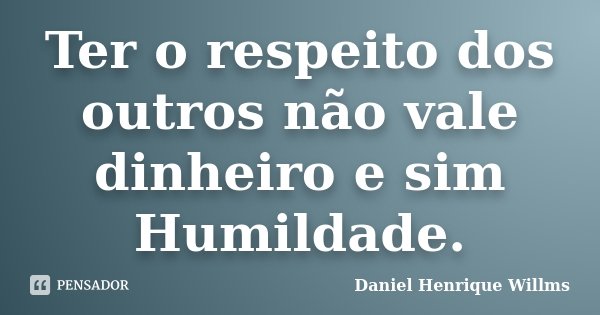 Ter o respeito dos outros não vale dinheiro e sim Humildade.... Frase de Daniel Henrique Willms.