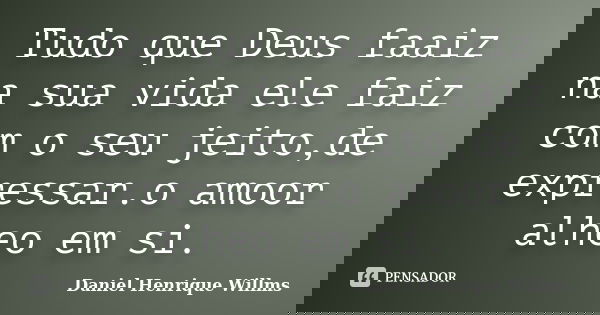 Tudo que Deus faaiz na sua vida ele faiz com o seu jeito,de expressar.o amoor alheo em si.... Frase de Daniel Henrique Willms.