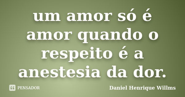 um amor só é amor quando o respeito é a anestesia da dor.... Frase de Daniel Henrique Willms.