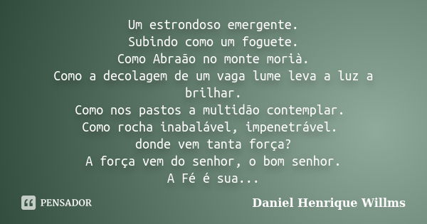 Um estrondoso emergente. Subindo como um foguete. Como Abraão no monte morià. Como a decolagem de um vaga lume leva a luz a brilhar. Como nos pastos a multidão ... Frase de Daniel Henrique Willms.