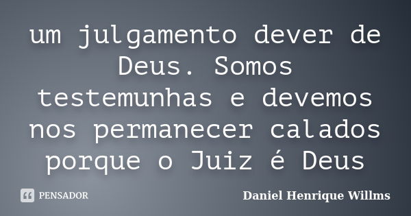 um julgamento dever de Deus. Somos testemunhas e devemos nos permanecer calados porque o Juiz é Deus... Frase de Daniel Henrique Willms.