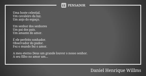 Uma hoste celestial. Um cavaleiro da luz. Um anjo do espaço. Um senhor dos senhores Um pai dos pais. Um amante do amor. É ele perfeito sonhador. Observador do p... Frase de Daniel Henrique Willms.