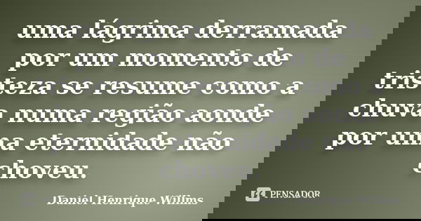 uma lágrima derramada por um momento de tristeza se resume como a chuva numa região aonde por uma eternidade não choveu.... Frase de Daniel Henrique Willms.