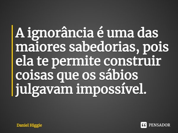 ⁠A ignorância é uma das maiores sabedorias, pois ela te permite construir coisas que os sábios julgavam impossível.... Frase de Daniel Higgie.