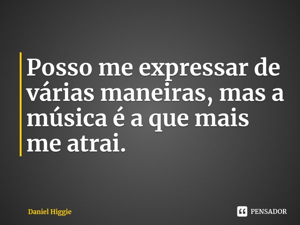 Posso me expressar de várias maneiras, mas a música é a que mais me atrai.⁠... Frase de Daniel Higgie.