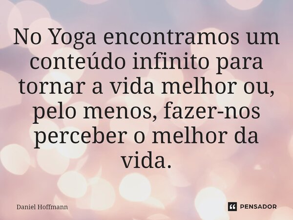 ⁠No Yoga encontramos um conteúdo infinito para tornar a vida melhor ou, pelo menos, fazer-nos perceber o melhor da vida.... Frase de Daniel Hoffmann.