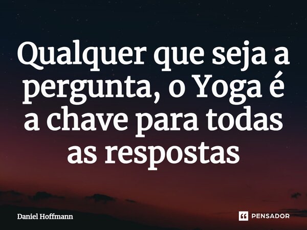 ⁠Qualquer que seja a pergunta, oYoga é a chave para todas as respostas... Frase de Daniel Hoffmann.